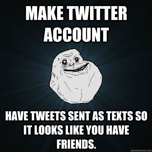Make Twitter Account Have tweets sent as texts so it looks like you have friends.  Forever Alone