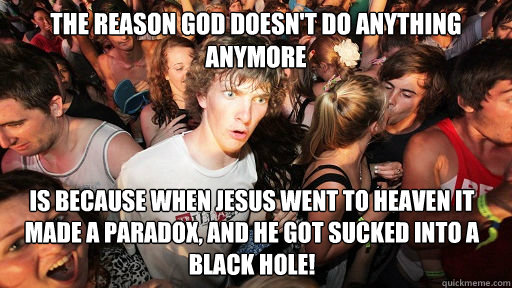 the reason god doesn't do anything anymore  is because when jesus went to heaven it made a paradox, and he got sucked into a black hole!  Sudden Clarity Clarence