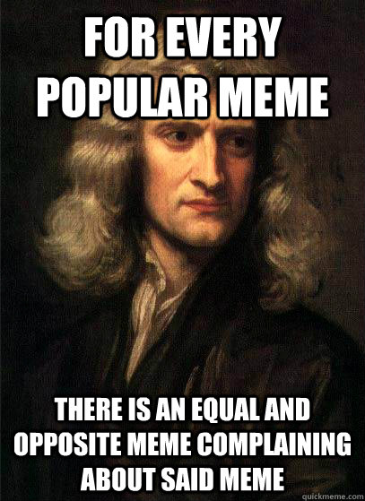 For every popular meme there is an equal and opposite meme complaining about said meme - For every popular meme there is an equal and opposite meme complaining about said meme  Sir Isaac Newton