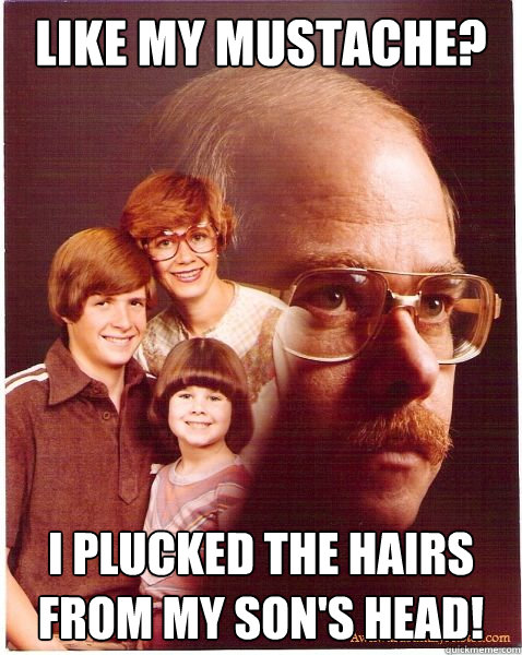 Like my mustache? I plucked the hairs from my son's head!  Vengeance Dad