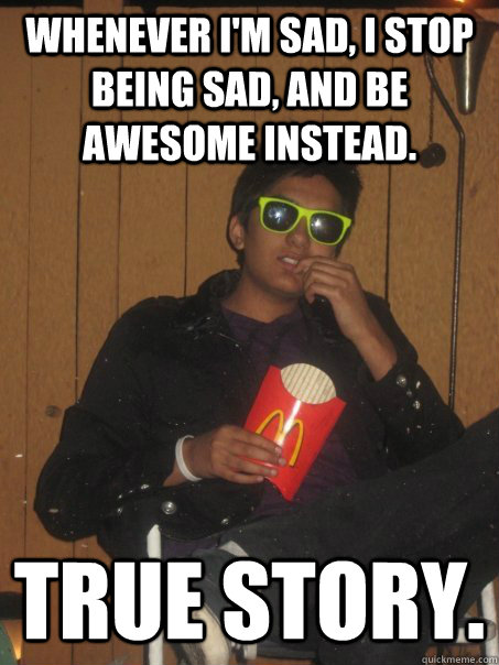 Whenever I'm sad, I stop being sad, and be awesome instead.  True story.  