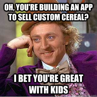Oh, you're building an app to sell custom cereal? I bet you're great with kids  Condescending Wonka