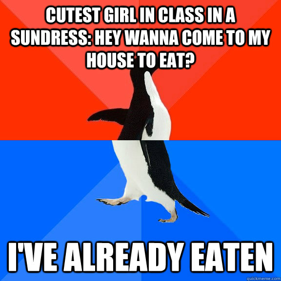 Cutest girl in class in a sundress: Hey wanna come to my house to eat? I've already eaten  Socially Awesome Awkward Penguin