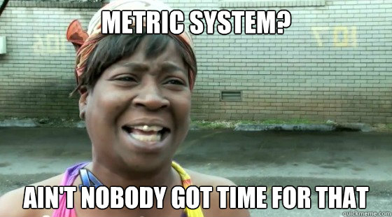 Metric system? AIN'T NOBODY GOT TIME FOR THAT  