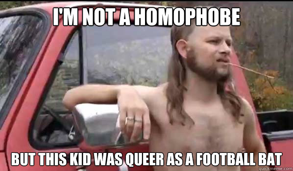 I'm not a homophobe but this kid was queer as a football bat  Almost Politically Correct Redneck