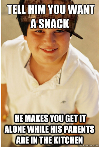  tell him you want a snack  he makes you get it alone while his parents are in the kitchen -  tell him you want a snack  he makes you get it alone while his parents are in the kitchen  scumbag annoying childhood friend