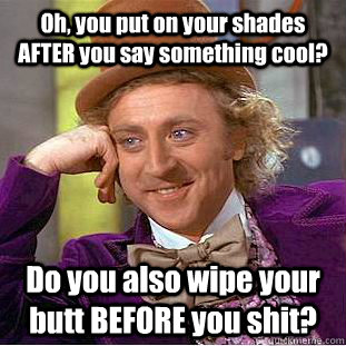 Oh, you put on your shades AFTER you say something cool? Do you also wipe your butt BEFORE you shit?  Psychotic Willy Wonka