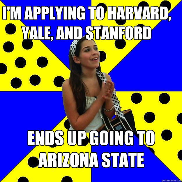 i'm applying to harvard, yale, and stanford ends up going to arizona state - i'm applying to harvard, yale, and stanford ends up going to arizona state  Sheltered Suburban Kid