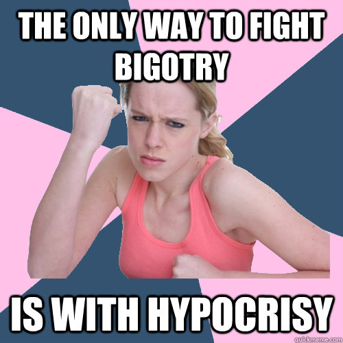 The only way to fight bigotry is with hypocrisy - The only way to fight bigotry is with hypocrisy  Social Justice Sally
