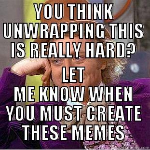 YOU THINK UNWRAPPING THIS IS REALLY HARD? LET ME KNOW WHEN YOU MUST CREATE THESE MEMES Condescending Wonka