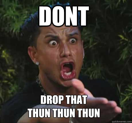 DONT DROP that
thun thun thun  Dj Pauly D