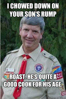 i chowed down on your son's rump roast. he's quite a good cook for his age.  Harmless Scout Leader