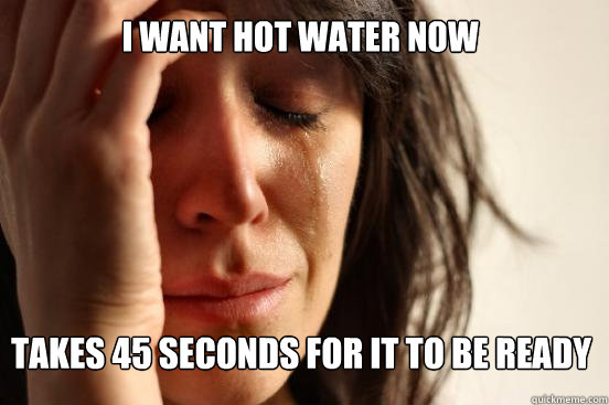 I want hot water now takes 45 seconds for it to be ready  First World Problems