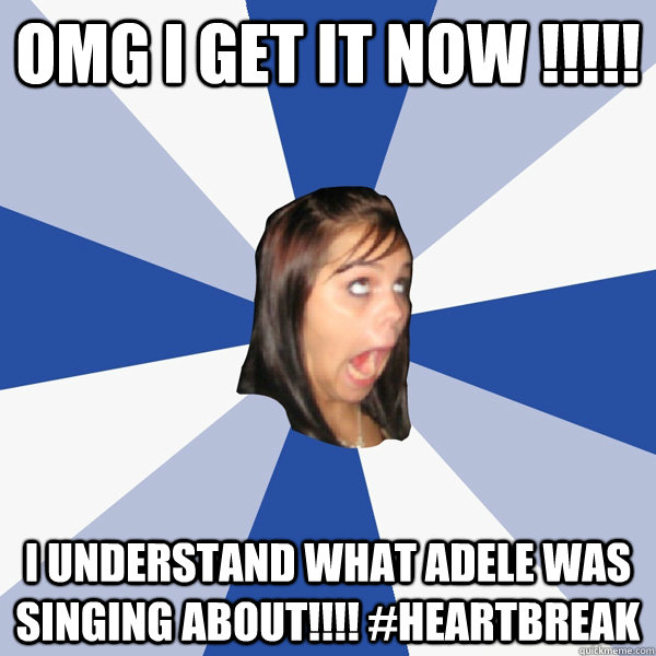 OMG i get it now !!!!! I understand what adele was singing about!!!! #heartbreak - OMG i get it now !!!!! I understand what adele was singing about!!!! #heartbreak  Annoying Facebook Girl