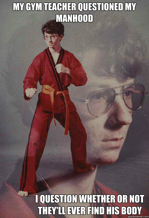 My Gym Teacher questioned my manhood I question whether or not they'll ever find his body  Karate Kyle original