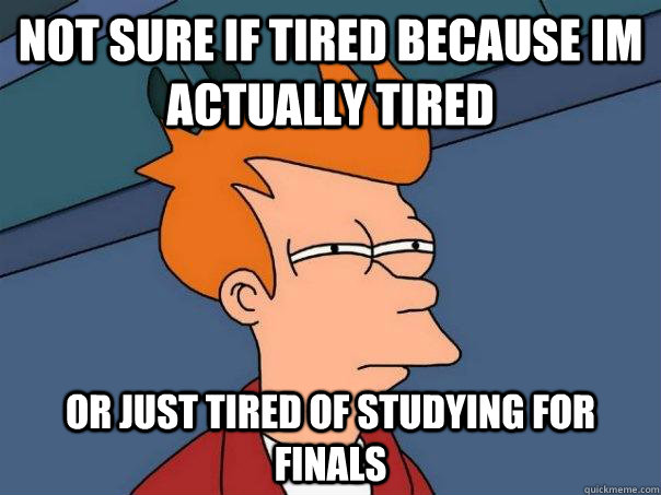 Not sure if tired because im actually tired Or just tired of studying for finals  Futurama Fry