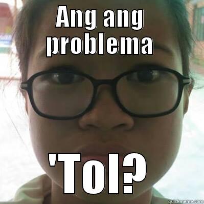 ANG ANG PROBLEMA 'TOL? Misc