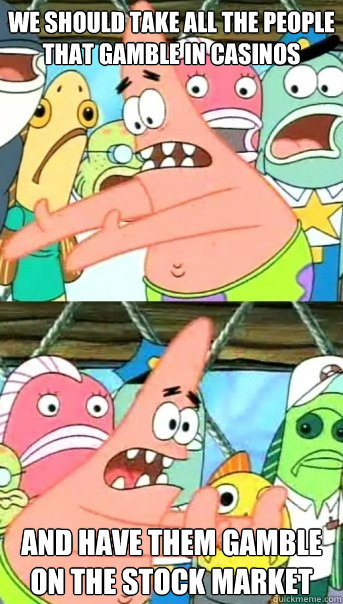 We should take all the people that gamble in casinos and have them gamble on the stock market   Push it somewhere else Patrick