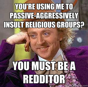 you're using me to passive-aggressively insult religious groups? you must be a redditor  Condescending Wonka