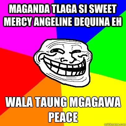Maganda tlaga si sweet mercy angeline dequina eh wala taung mgagawa 
peace  Troll Face