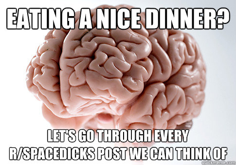 Eating a nice dinner? Let's go through every r/spacedicks post we can think of  Scumbag Brain