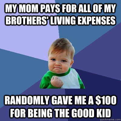 My Mom pays for all of my brothers' living expenses Randomly gave me a $100 for being the good kid  Success Kid