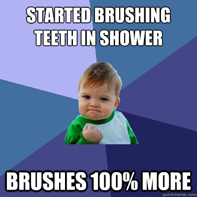 Started brushing teeth in shower brushes 100% more  Success Kid