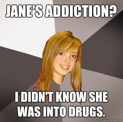 Jane's Addiction? I didn't know she was into drugs.  Musically Oblivious 8th Grader