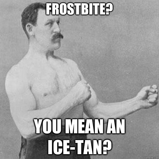 Frostbite? You mean an ice-tan?  overly manly man