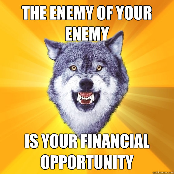 the enemy of your enemy is your financial opportunity  Courage Wolf