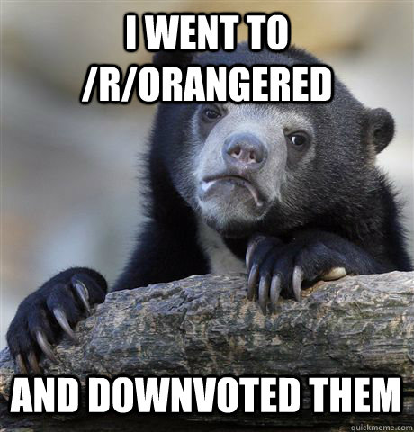 I went to /R/orangered And downvoted them  Confession Bear