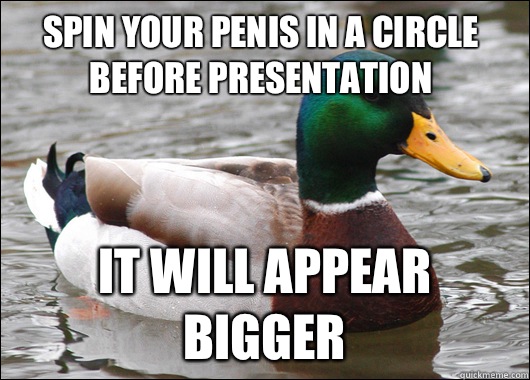 Spin your penis in a circle before presentation It will appear bigger  Actual Advice Mallard