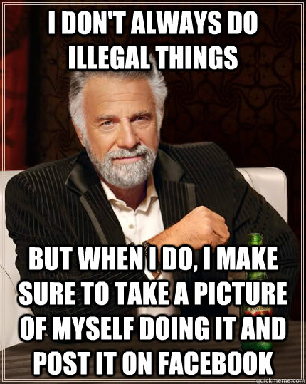 I don't always do illegal things but when i do, i make sure to take a picture of myself doing it and post it on facebook - I don't always do illegal things but when i do, i make sure to take a picture of myself doing it and post it on facebook  The Most Interesting Man In The World