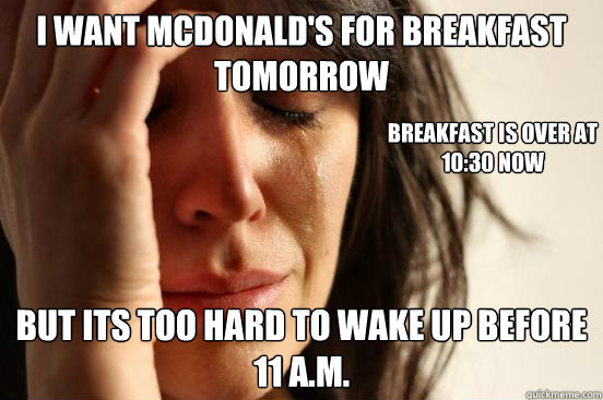 i want mcdonald's for breakfast tomorrow but its too hard to wake up before 11 a.m. breakfast is over at 10:30 now  First World Problems
