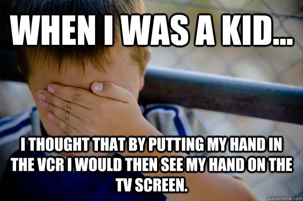 When I was a kid... I thought that by putting my hand in the VCR I would then see my hand on the tv screen.  Confession kid