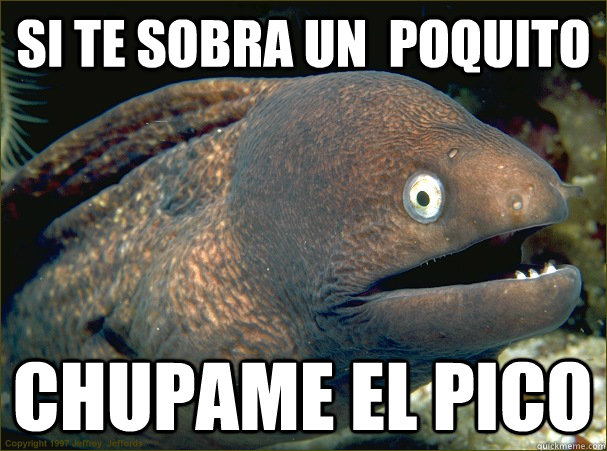 si te sobra un  poquito chupame el pico  Bad Joke Eel