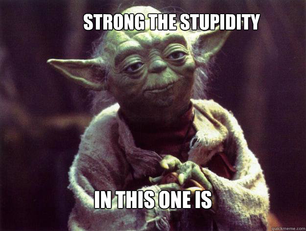 strong the stupidity in this one is - strong the stupidity in this one is  Insightful yoda