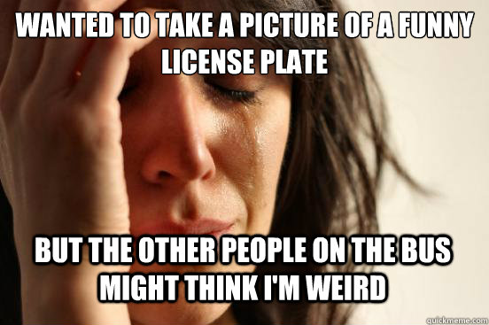 wanted to take a picture of a funny license plate but the other people on the bus might think I'm weird  First World Problems
