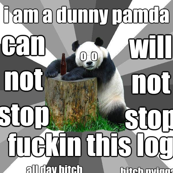 i am a dunny pamda fuckin this log all day bitch can not stop will not stop o  o bitch nyigga booty  Pickup-Line Panda