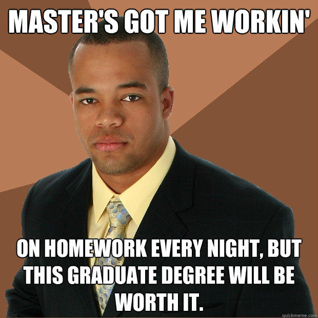 Master's got me workin' on homework every night, but this graduate degree will be worth it.  