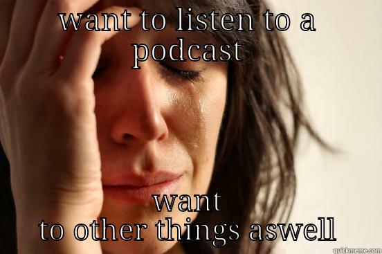 WANT TO LISTEN TO A PODCAST WANT TO OTHER THINGS ASWELL First World Problems