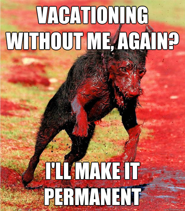vacationing without me, again? I'll make it permanent - vacationing without me, again? I'll make it permanent  Misc