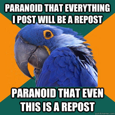Paranoid that everything i post will be a repost Paranoid that even this is a repost  