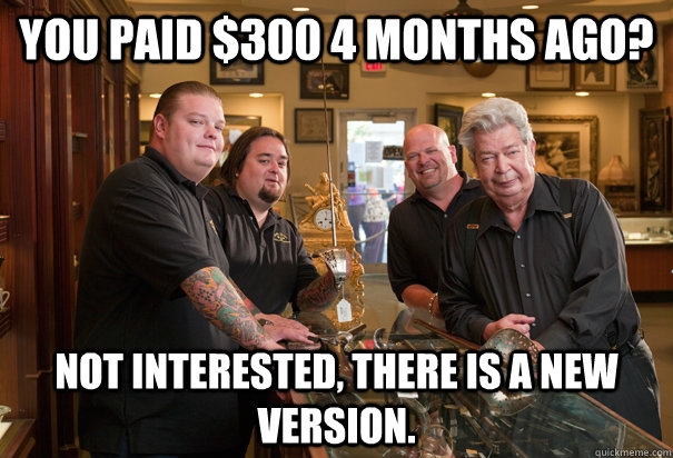 you paid $300 4 months ago? Not interested, there is a new version. - you paid $300 4 months ago? Not interested, there is a new version.  Cheap Pawn Stars