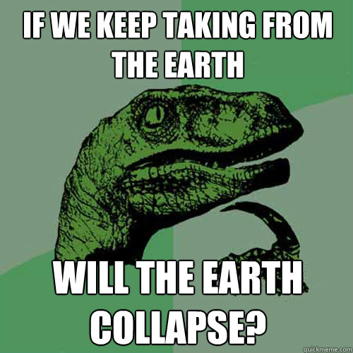 If we keep taking from the earth  will the earth collapse? - If we keep taking from the earth  will the earth collapse?  Philosoraptor