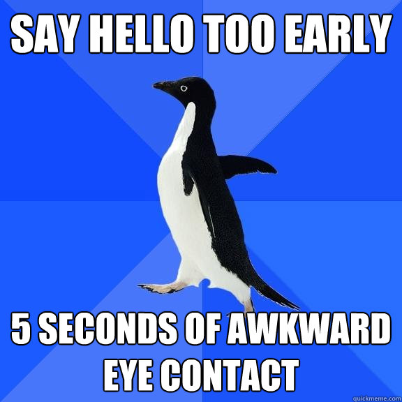 say hello too early 5 seconds of awkward eye contact  Socially Awkward Penguin