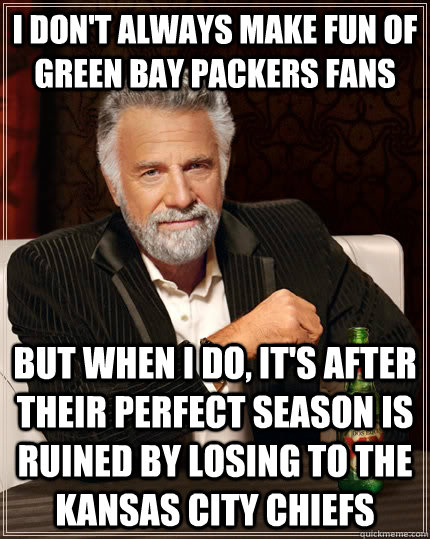 i don't always make fun of green bay packers fans but when I do, it's after their perfect season is ruined by losing to the kansas city chiefs - i don't always make fun of green bay packers fans but when I do, it's after their perfect season is ruined by losing to the kansas city chiefs  The Most Interesting Man In The World