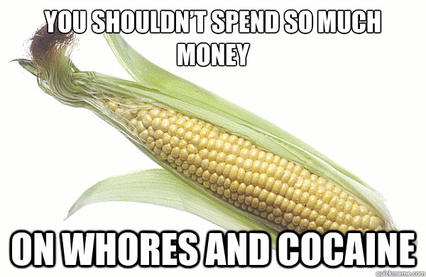 You Shouldn’t spend so much money On whores and cocaine  - You Shouldn’t spend so much money On whores and cocaine   Candid Corn