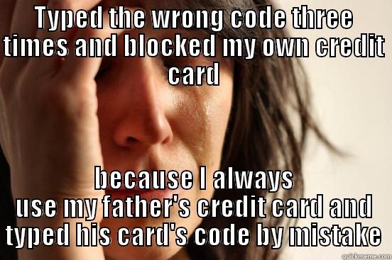 TYPED THE WRONG CODE THREE TIMES AND BLOCKED MY OWN CREDIT CARD BECAUSE I ALWAYS USE MY FATHER'S CREDIT CARD AND TYPED HIS CARD'S CODE BY MISTAKE First World Problems