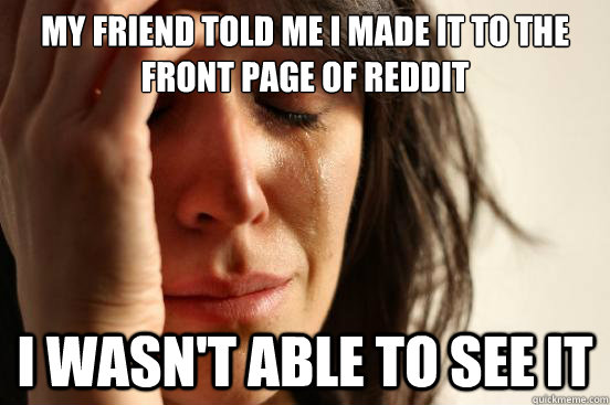 My friend told me i made it to the front page of reddit I wasn't able to see it  First World Problems